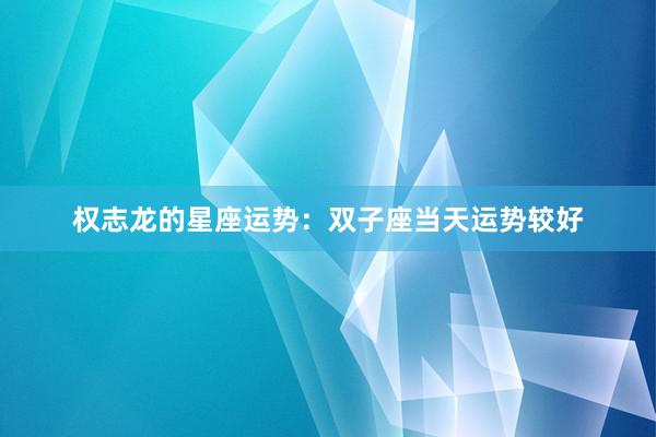 权志龙的星座运势：双子座当天运势较好